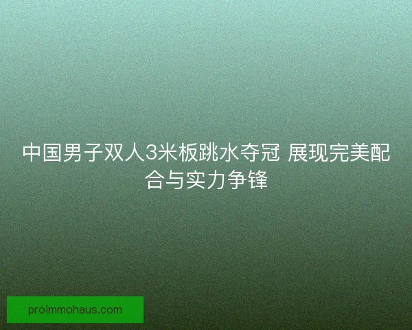 中国男子双人3米板跳水夺冠 展现完美配合与实力争锋