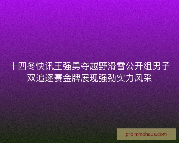 十四冬快讯王强勇夺越野滑雪公开组男子双追逐赛金牌展现强劲实力风采