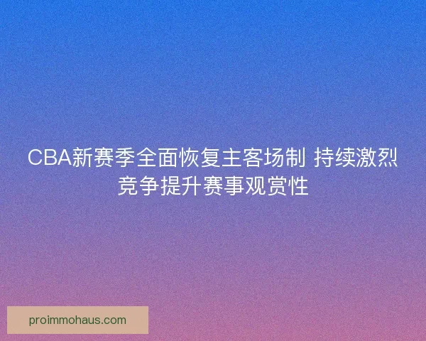 CBA新赛季全面恢复主客场制 持续激烈竞争提升赛事观赏性