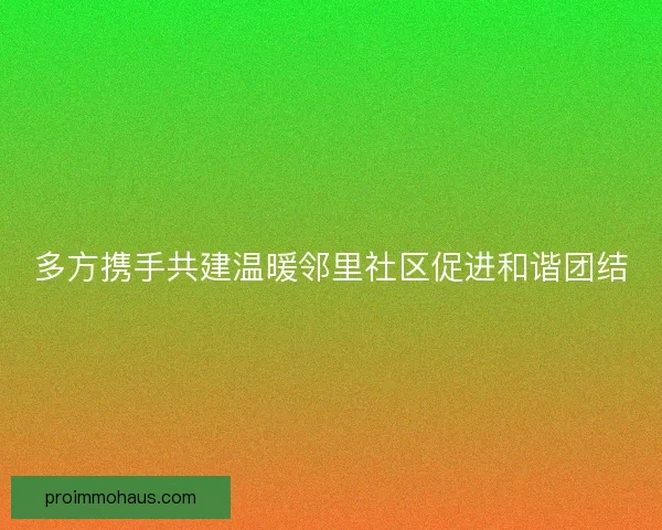 多方携手共建温暖邻里社区促进和谐团结