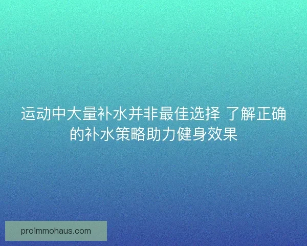 运动中大量补水并非最佳选择 了解正确的补水策略助力健身效果