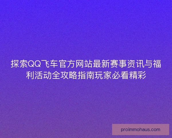 探索QQ飞车官方网站最新赛事资讯与福利活动全攻略指南玩家必看精彩