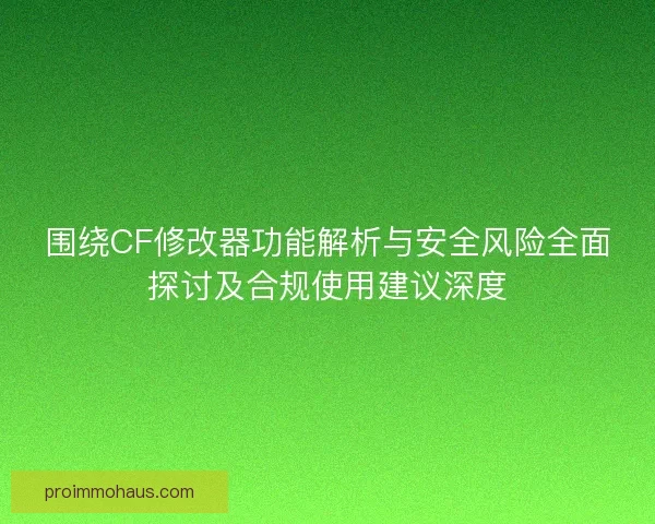 围绕CF修改器功能解析与安全风险全面探讨及合规使用建议深度