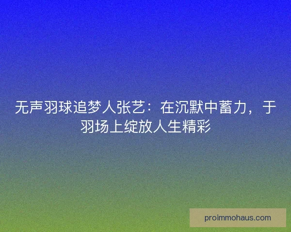 无声羽球追梦人张艺：在沉默中蓄力，于羽场上绽放人生精彩