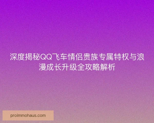 深度揭秘QQ飞车情侣贵族专属特权与浪漫成长升级全攻略解析