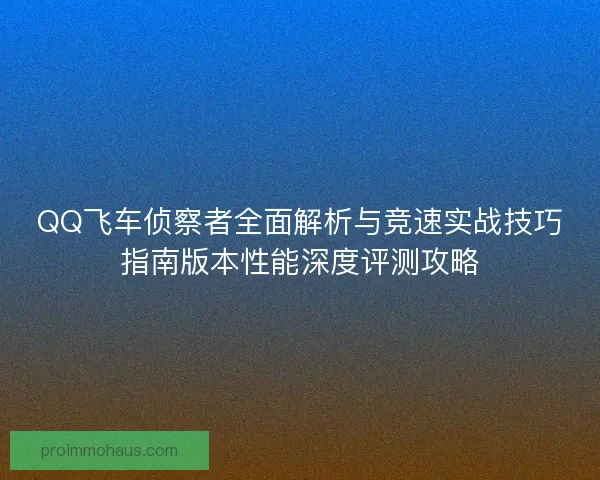 QQ飞车侦察者全面解析与竞速实战技巧指南版本性能深度评测攻略