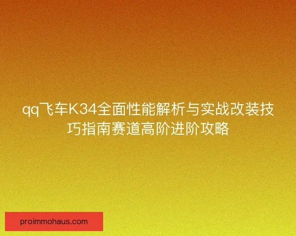 qq飞车K34全面性能解析与实战改装技巧指南赛道高阶进阶攻略